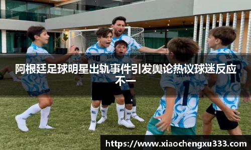 阿根廷足球明星出轨事件引发舆论热议球迷反应不一